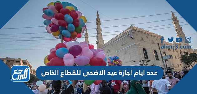 عدد أيام إجازة عيد الأضحى للقطاع الخاص