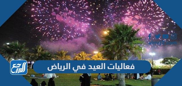 فعاليات العيد في الرياض 2021 - 1442 ، أماكن ومواعيد احتفالات عيد الأضحى