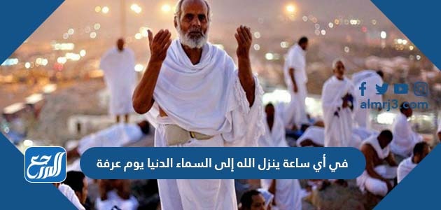 في أي ساعة ينزل الله إلى السماء الدنيا يوم عرفة