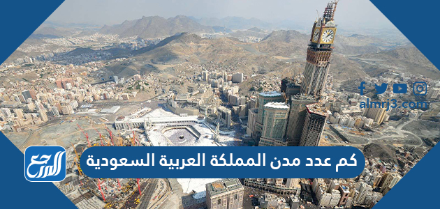 كم عدد مدن المملكة العربية السعودية