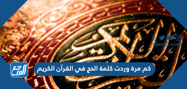 كم مرة وردت كلمة الحج في القرآن الكريم