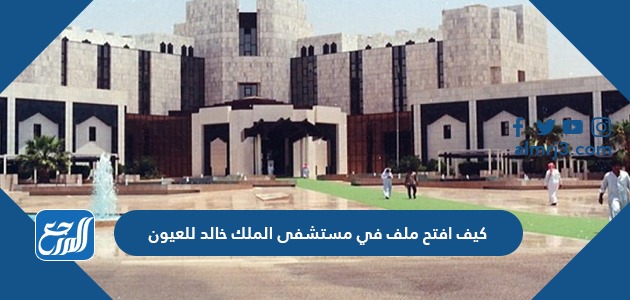 كيف افتح ملف في مستشفى الملك خالد للعيون