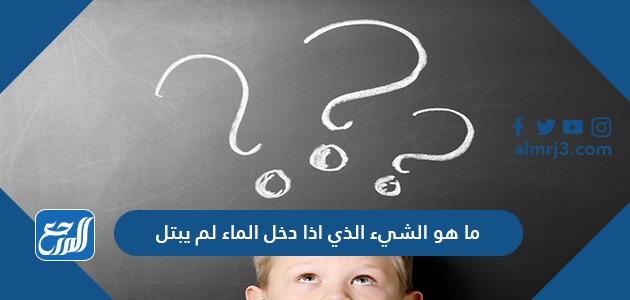 حل لغز ما هو الشيء الذي اذا دخل الماء لم يبتل