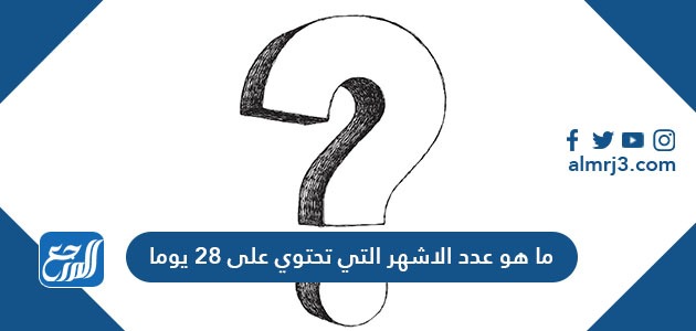 ما هو عدد الاشهر التي تحتوي على 28 يوما