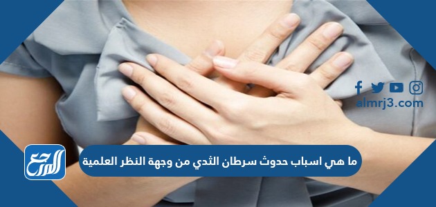 ما هي اسباب حدوث سرطان الثدي من وجهة النظر العلمية