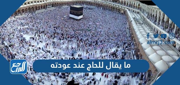 ما يقال للحاج عند عودته من الحج
