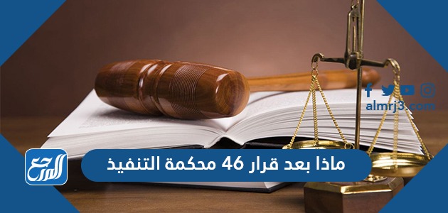 ماذا بعد قرار 46 محكمة التنفيذ