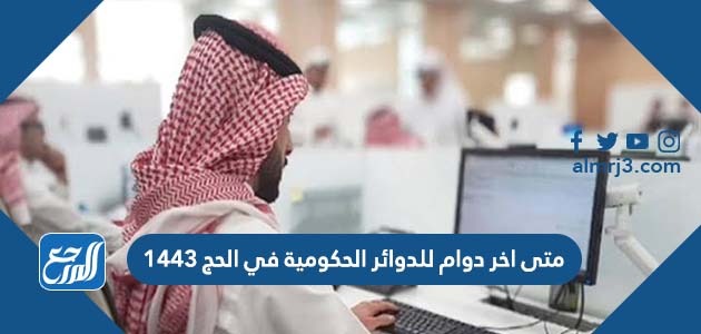 متى اخر دوام للدوائر الحكومية في الحج 1443