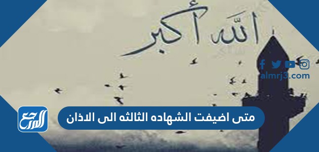 متى اضيفت الشهاده الثالثه الى الاذان