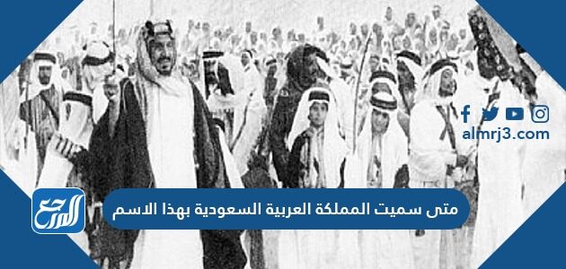 متى سميت المملكة العربية السعودية بهذا الاسم