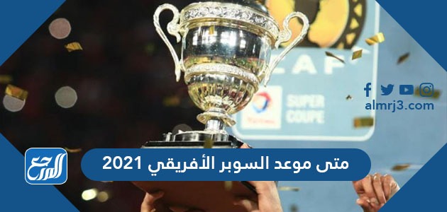 متى موعد السوبر الأفريقي 2021