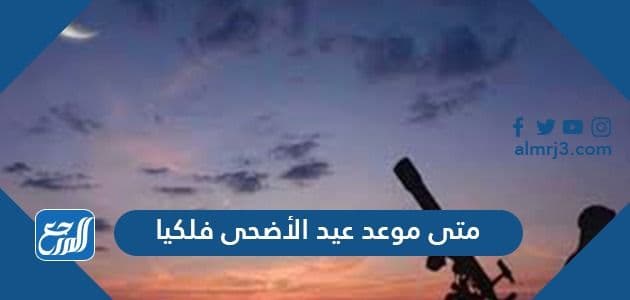 متى موعد عيد الأضحى فلكيا