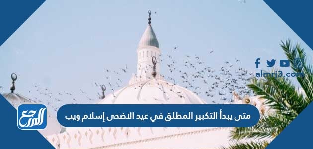 متى يبدأ التكبير المطلق في عيد الاضحى إسلام ويب