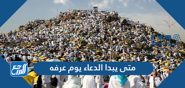 متى يبدا الدعاء يوم عرفه