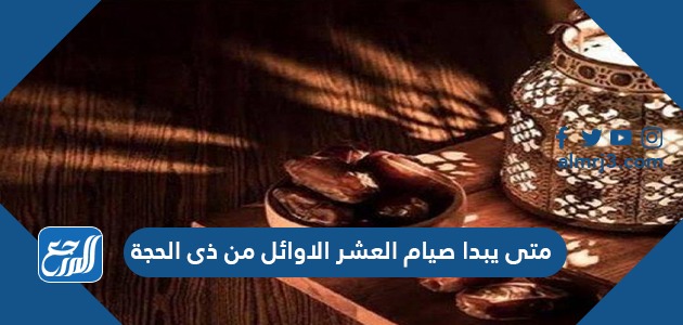 متى يبدا صيام العشر الاوائل من ذى الحجة