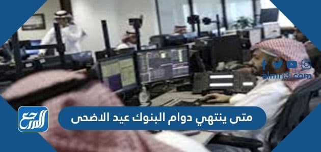 متى ينتهي دوام البنوك عيد الاضحى