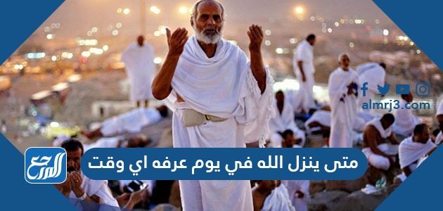 متى ينزل الله في يوم عرفه اي وقت