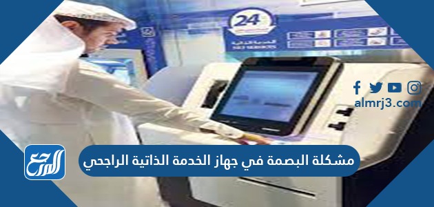 مشكلة البصمة في جهاز الخدمة الذاتية الراجحي