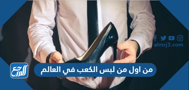 من اول من لبس الكعب في العالم