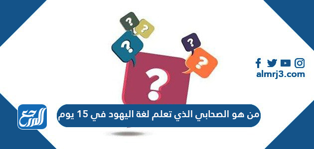 من هو الصحابي الذي تعلم لغة اليهود في 15 يوم