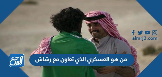 من هو العسكري الذي تعاون مع رشاش