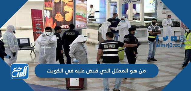 من هو الممثل الذي قبض عليه في الكويت