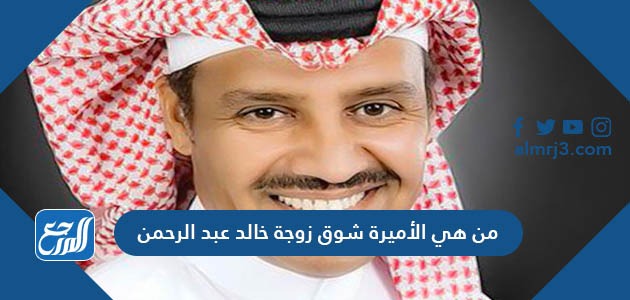 من هي الأميرة شوق زوجة خالد عبد الرحمن