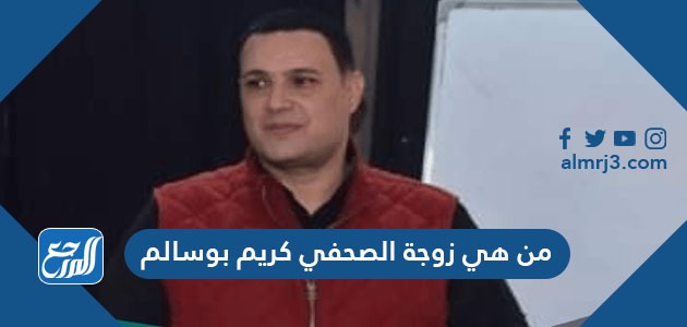 من هي زوجة الصحفي كريم بوسالم