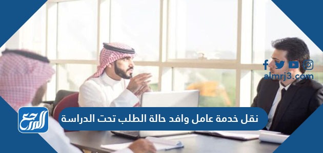 نقل خدمة عامل وافد حالة الطلب تحت الدراسة 2021