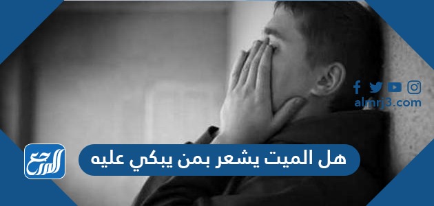 هل الميت يشعر بمن يبكي عليه