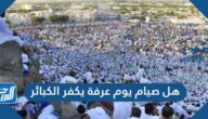 هل صيام يوم عرفة يكفر الكبائر