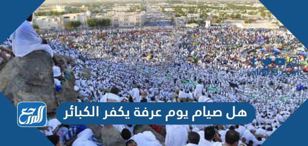 هل صيام يوم عرفة يكفر الكبائر