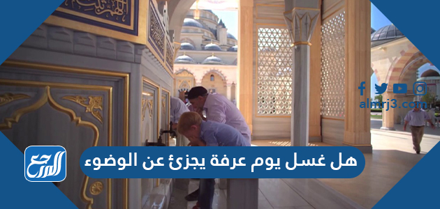 هل غسل يوم عرفة يجزئ عن الوضوء