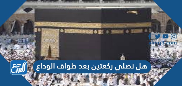 هل نصلي ركعتين بعد طواف الوداع