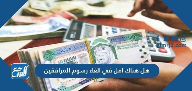 هل هناك امل في الغاء رسوم المرافقين