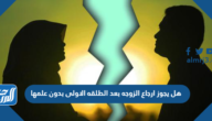 هل يجوز ارجاع الزوجه بعد الطلقه الاولى بدون علمها