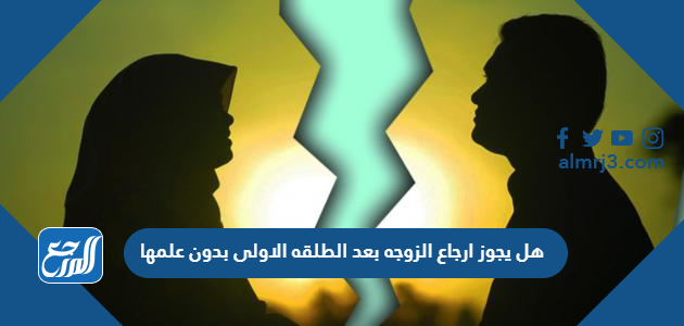 هل يجوز ارجاع الزوجه بعد الطلقه الاولى بدون علمها