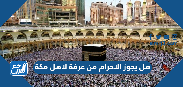 هل يجوز الاحرام من عرفة لاهل مكة