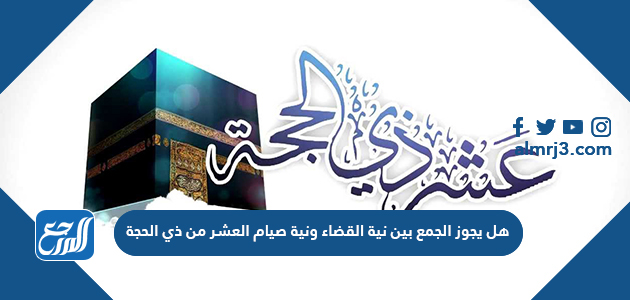 هل يجوز الجمع بين نية القضاء ونية صيام العشر من ذي الحجة