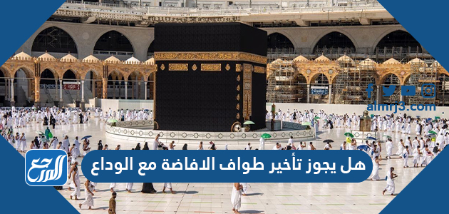 هل يجوز تأخير طواف الافاضة مع الوداع