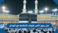 هل يجوز تأخير طواف الافاضة مع الوداع