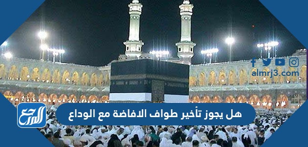 هل يجوز تأخير طواف الافاضة مع الوداع