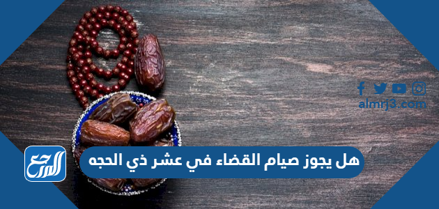 هل يجوز صيام القضاء في عشر ذي الحجه