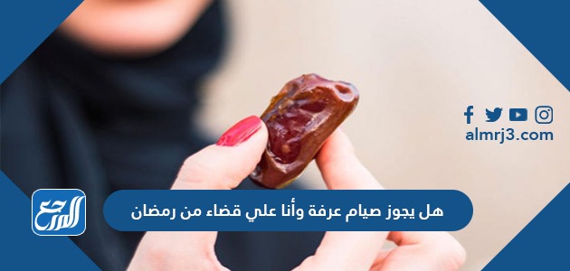 هل يجوز صيام عرفة وأنا علي قضاء من رمضان