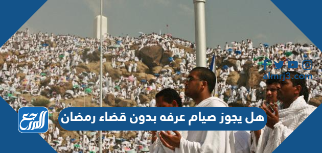 هل يجوز صيام عرفه بدون قضاء رمضان 