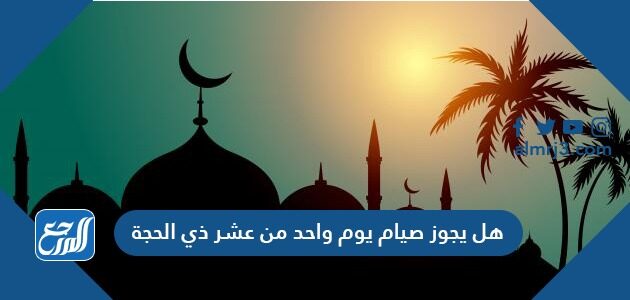 هل يجوز صيام يوم واحد من عشر ذي الحجة