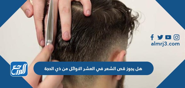 هل يجوز قص الشعر في العشر الاوائل من ذي الحجة