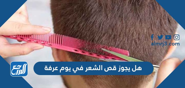 هل يجوز قص الشعر في يوم عرفة