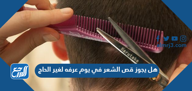 هل يجوز قص الشعر في يوم عرفه لغير الحاج