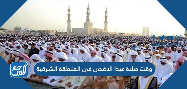 وقت صلاة عيد الاضحى في المنطقة الشرقية 1442 ، توقيت صلاة العيد في الشرقية